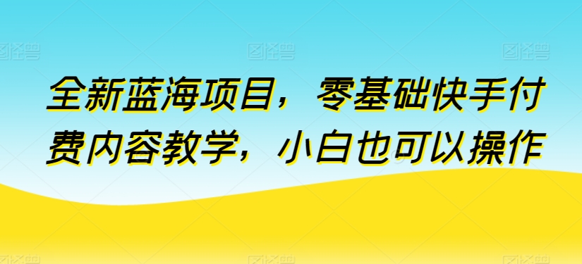 全新蓝海项目，零基础快手付费内容教学，小白也可以操作-七佳掘金库